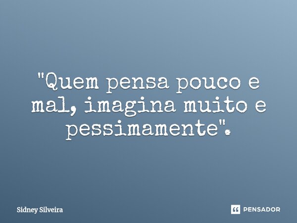 ⁠"Quem pensa pouco e mal, imagina muito e pessimamente".... Frase de Sidney Silveira.
