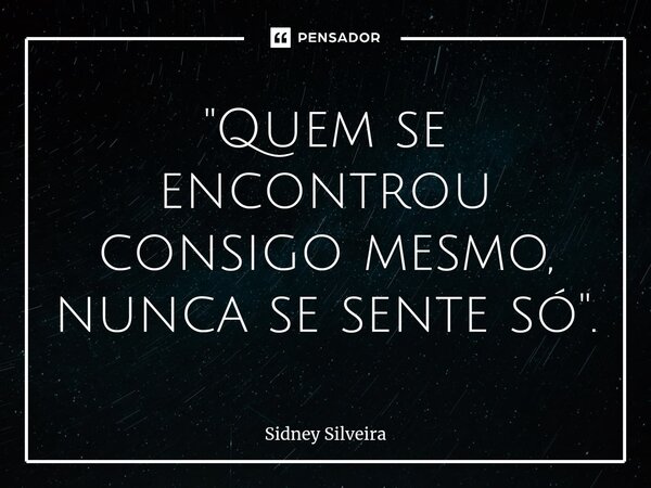 ⁠"Quem se encontrou consigo mesmo, nunca se sente só".... Frase de Sidney Silveira.