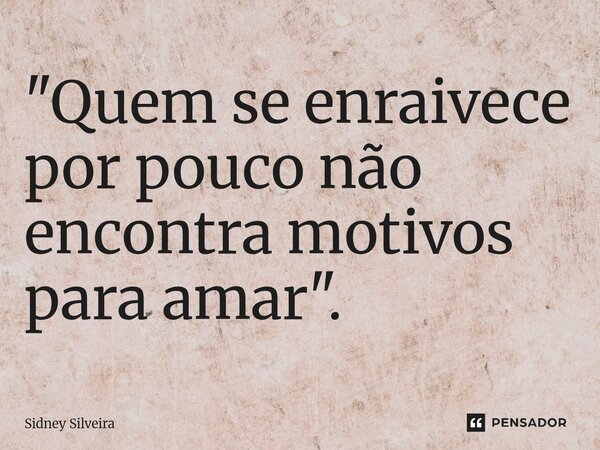 ⁠"Quem se enraivece por pouco não encontra motivos para amar".... Frase de Sidney Silveira.