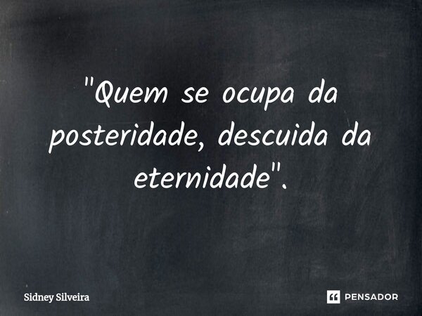 ⁠"Quem se ocupa da posteridade, descuida da eternidade".... Frase de Sidney Silveira.