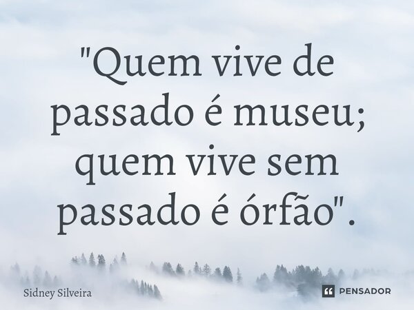 ⁠"Quem vive de passado é museu; quem vive sem passado é órfão".... Frase de Sidney Silveira.