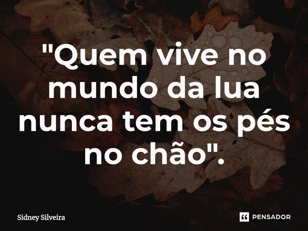 ⁠"Quem vive no mundo da lua nunca tem os pés no chão".... Frase de Sidney Silveira.