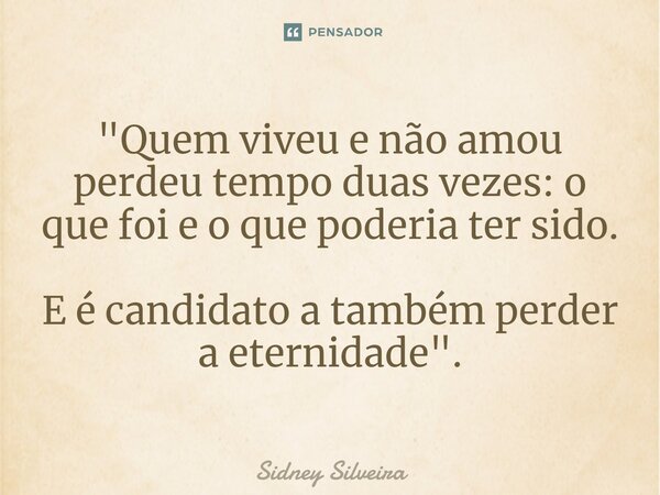 ⁠"Quem viveu e não amou perdeu tempo duas vezes: o que foi e o que poderia ter sido. E é candidato a também perder a eternidade".... Frase de Sidney Silveira.