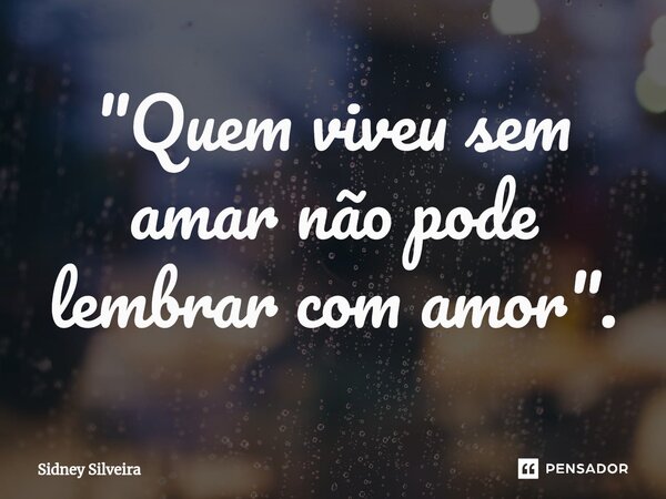 ⁠"Quem viveu sem amar não pode lembrar com amor".... Frase de Sidney Silveira.