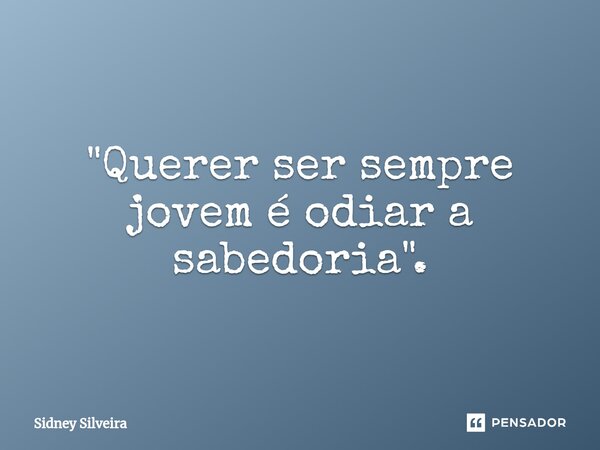 ⁠"Querer ser sempre jovem é odiar a sabedoria".... Frase de Sidney Silveira.