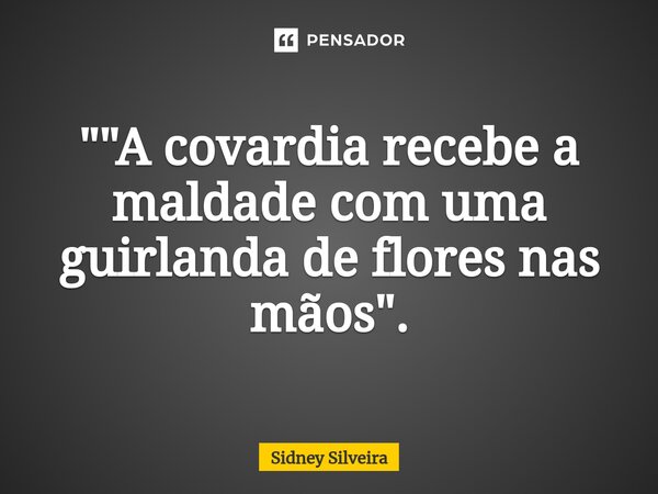 ⁠""A covardia recebe a maldade com uma guirlanda de flores nas mãos".... Frase de Sidney Silveira.