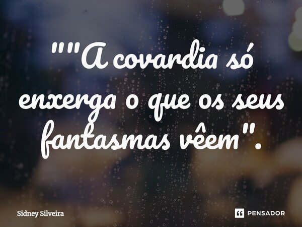 ⁠""⁠A covardia só enxerga o que os seus fantasmas vêem".... Frase de Sidney Silveira.