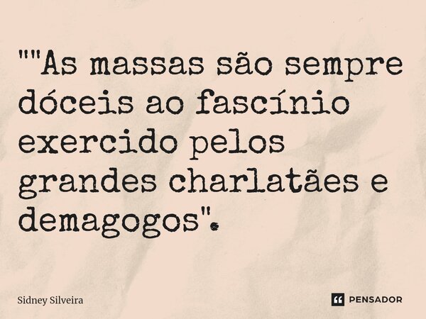 ⁠""As massas são sempre dóceis ao fascínio exercido pelos grandes charlatães e demagogos".... Frase de Sidney Silveira.