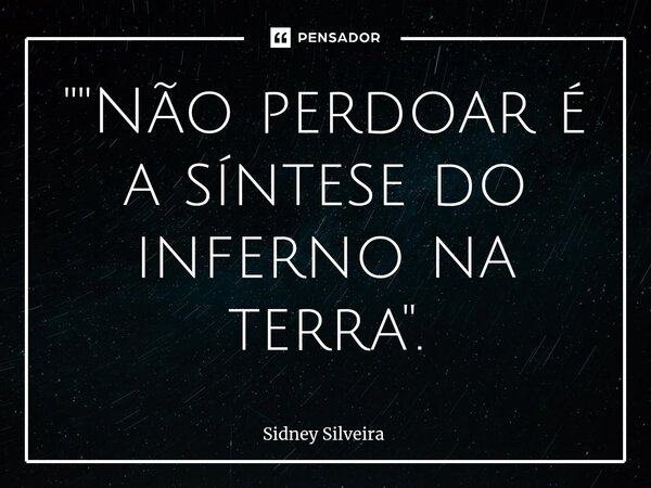 ⁠""Não perdoar é a síntese do inferno na terra".... Frase de Sidney Silveira.
