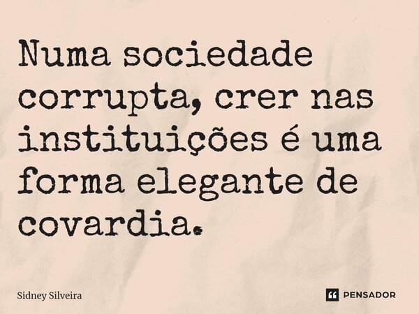 Numa sociedade corrupta, crer nas instituições é uma forma elegante de covardia.... Frase de Sidney Silveira.