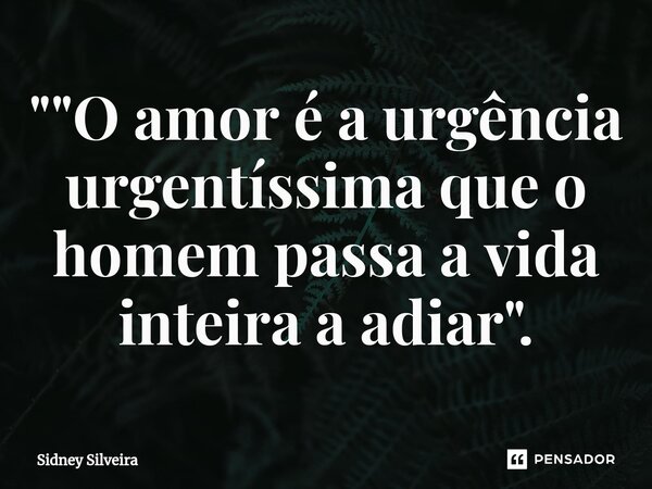 ⁠"⁠"O amor é a urgência urgentíssima que o homem passa a vida inteira a adiar".... Frase de Sidney Silveira.