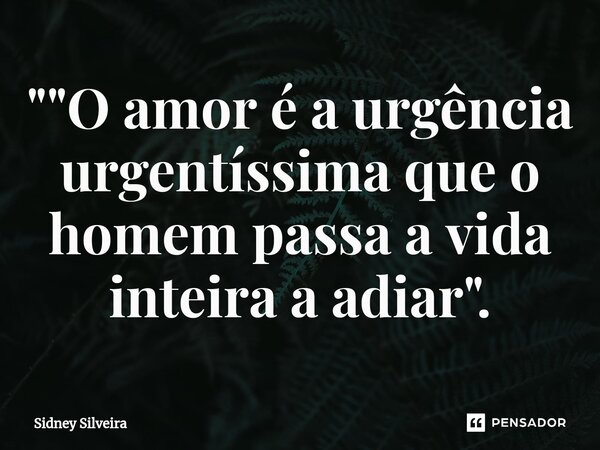 ⁠"⁠"O amor é a urgência urgentíssima que o homem passa a vida inteira a adiar".... Frase de Sidney Silveira.