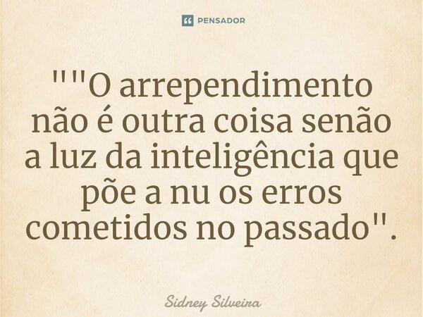 ⁠""O arrependimento não é outra coisa senão a luz da inteligência que põe a nu os erros cometidos no passado".... Frase de Sidney Silveira.