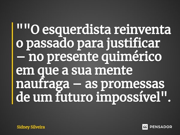 ⁠""O esquerdista reinventa o passado para justificar – no presente quimérico em que a sua mente naufraga – as promessas de um futuro impossível".... Frase de Sidney Silveira.