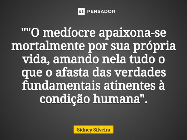 ⁠"⁠"O medíocre apaixona-se mortalmente por sua própria vida, amando nela tudo o que o afasta das verdades fundamentais atinentes à condição humana&quo... Frase de Sidney Silveira.