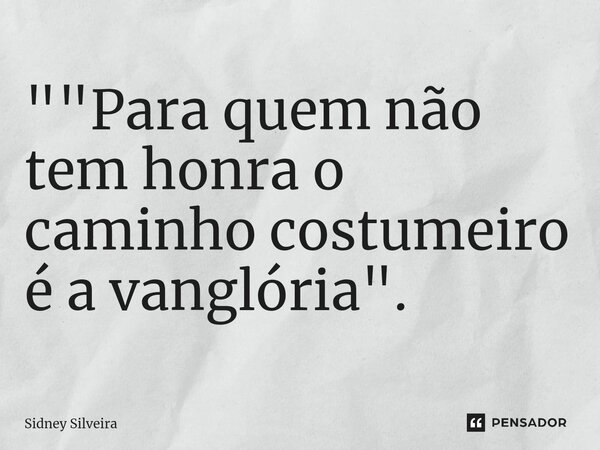 ⁠"⁠"Para quem não tem honra o caminho costumeiro é a vanglória".... Frase de Sidney Silveira.