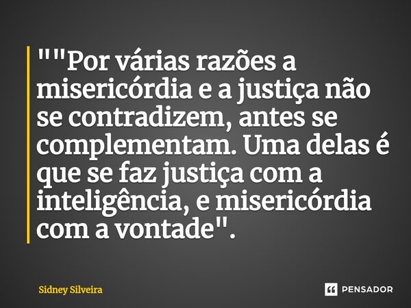 ⁠""Por várias razões a misericórdia e a justiça não se contradizem, antes se complementam. Uma delas é que se faz justiça com a inteligência, e miseri... Frase de Sidney Silveira.