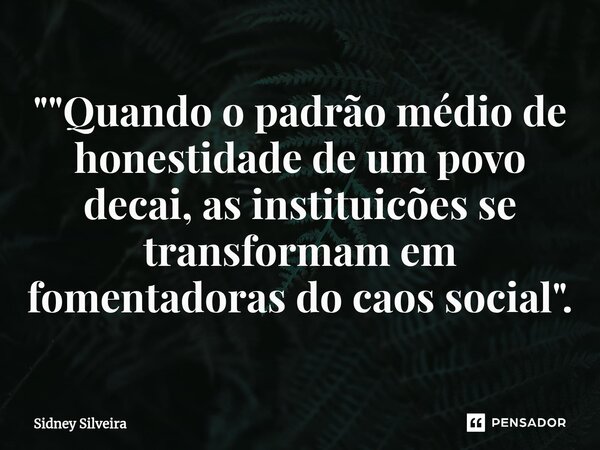 ⁠"⁠"Quando o padrão médio de honestidade de um povo decai, as instituicões se transformam em fomentadoras do caos social".... Frase de Sidney Silveira.