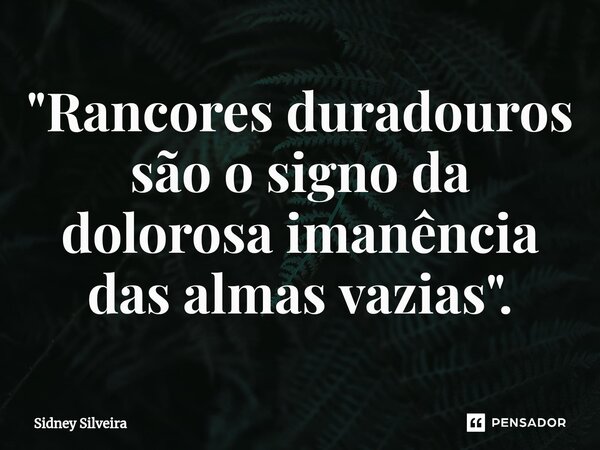 "Rancores duradouros são o signo da dolorosa imanência das almas vazias".... Frase de Sidney Silveira.