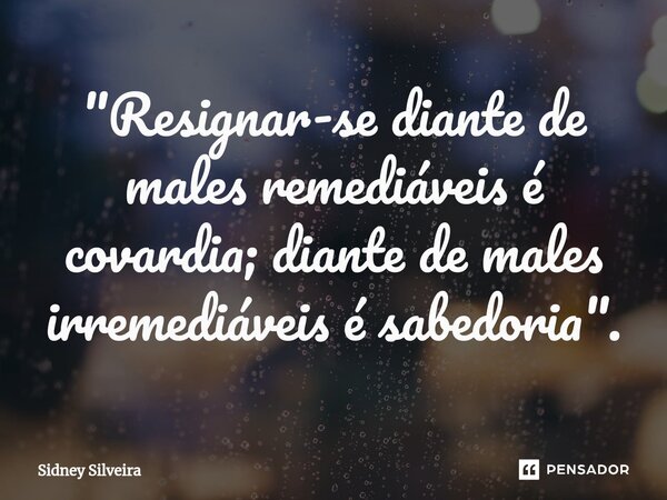 ⁠"Resignar-se diante de males remediáveis é covardia; diante de males irremediáveis é sabedoria".... Frase de Sidney Silveira.