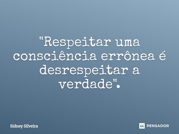 ⁠"Respeitar uma consciência errônea é desrespeitar a verdade".... Frase de Sidney Silveira.