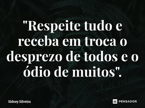 ⁠"Respeite tudo e receba em troca o desprezo de todos e o ódio de muitos".... Frase de Sidney Silveira.