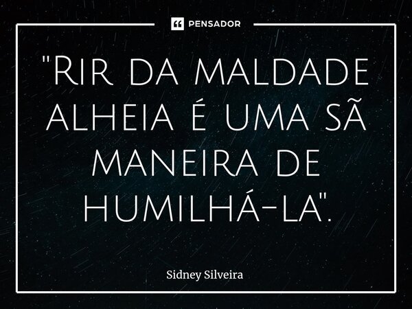 ⁠"Rir da maldade alheia é uma sã maneira de humilhá-la".... Frase de Sidney Silveira.