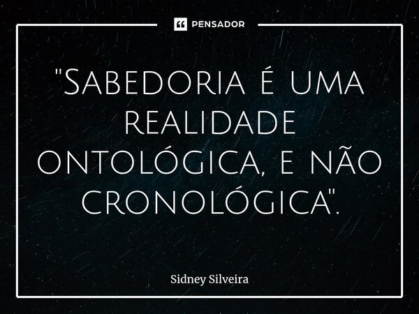 ⁠"Sabedoria é uma realidade ontológica, e não cronológica".... Frase de Sidney Silveira.