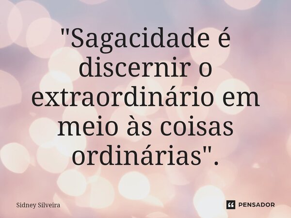 ⁠"Sagacidade é discernir o extraordinário em meio às coisas ordinárias".... Frase de Sidney Silveira.