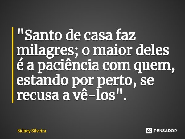 ⁠"Santo de casa faz milagres; o maior deles é a paciência com quem, estando por perto, se recusa a vê-los".... Frase de Sidney Silveira.