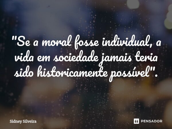 ⁠"Se a moral fosse individual, a vida em sociedade jamais teria sido historicamente possível".... Frase de Sidney Silveira.