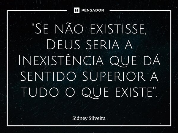 ⁠"Se não existisse, Deus seria a Inexistência que dá sentido superior a tudo o que existe".... Frase de Sidney Silveira.
