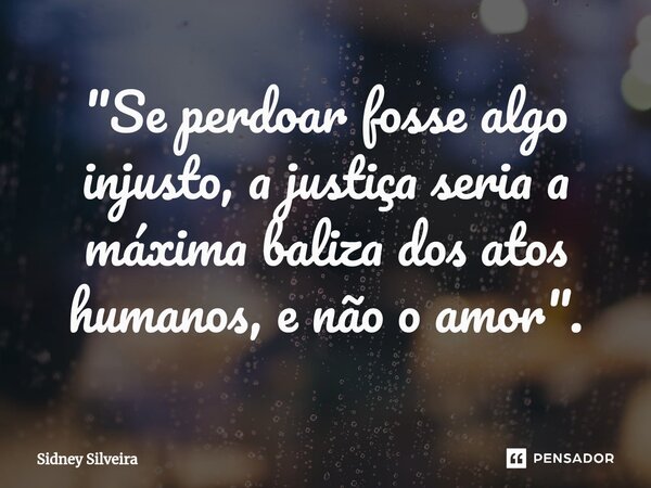 ⁠"Se perdoar fosse algo injusto, a justiça seria a máxima baliza dos atos humanos, e não o amor".... Frase de Sidney Silveira.