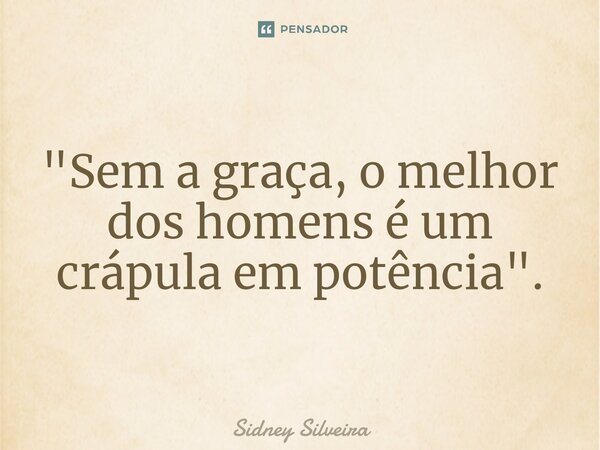 ⁠"Sem a graça, o melhor dos homens é um crápula em potência".... Frase de Sidney Silveira.
