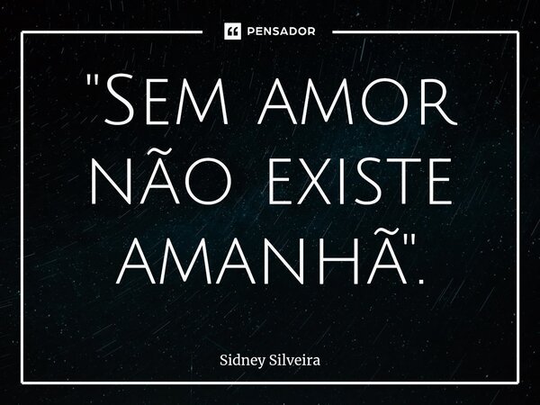 ⁠"Sem amor não existe amanhã".... Frase de Sidney Silveira.