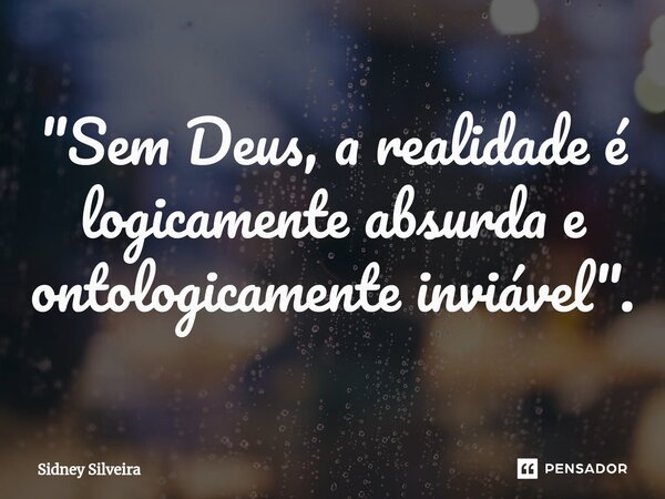⁠"Sem Deus, a realidade é logicamente absurda e ontologicamente inviável".... Frase de Sidney Silveira.