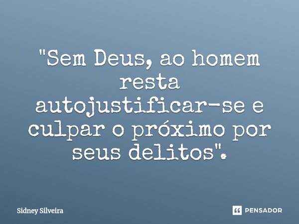 ⁠"Sem Deus, ao homem resta autojustificar-se e culpar o próximo por seus delitos".... Frase de Sidney Silveira.