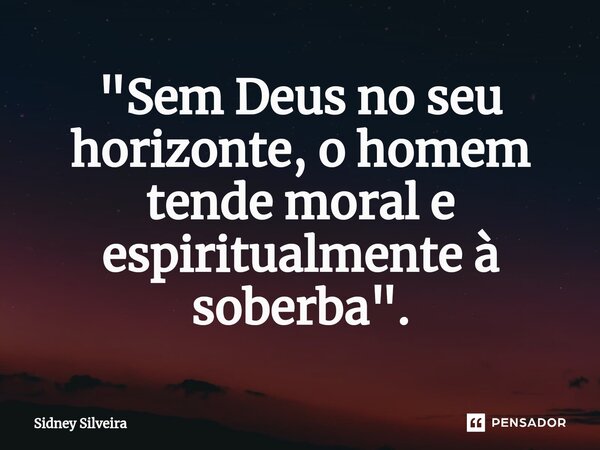 ⁠"Sem Deus no seu horizonte, o homem tende moral e espiritualmente à soberba".... Frase de Sidney Silveira.