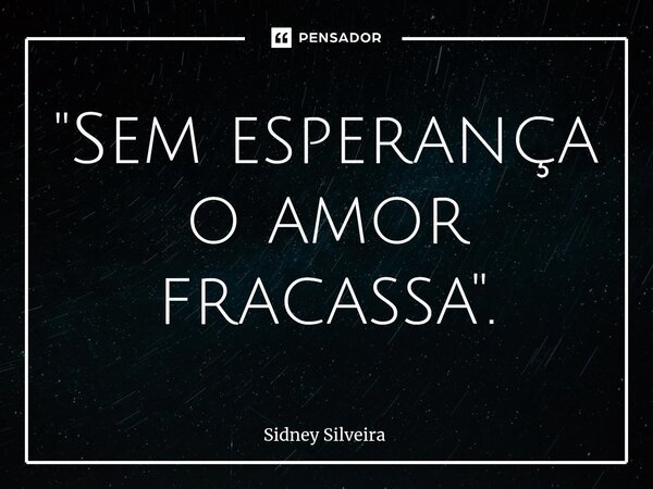 ⁠"Sem esperança o amor fracassa".... Frase de Sidney Silveira.