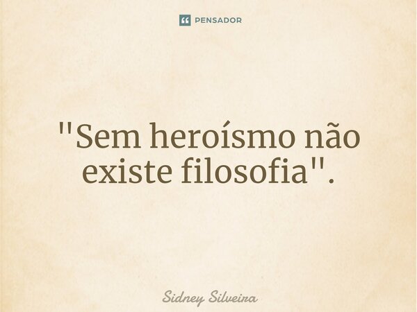 ⁠"Sem heroísmo não existe filosofia".... Frase de Sidney Silveira.