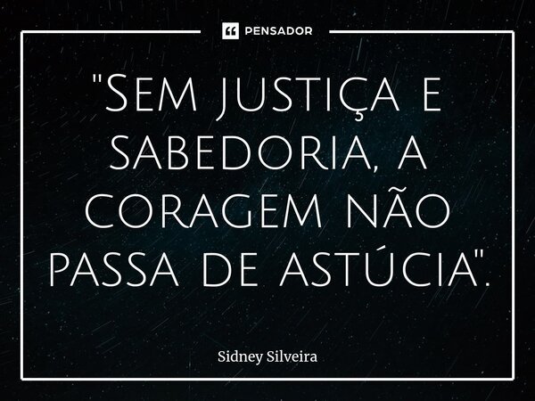 ⁠"Sem justiça e sabedoria, a coragem não passa de astúcia".... Frase de Sidney Silveira.