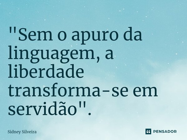 ⁠"Sem o apuro da linguagem, a liberdade transforma-se em servidão".... Frase de Sidney Silveira.