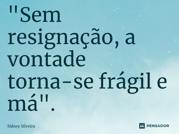 ⁠"Sem resignação, a vontade torna-se frágil e má".... Frase de Sidney Silveira.