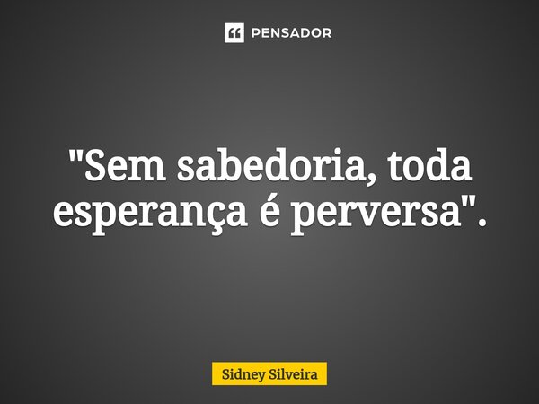 ⁠"Sem sabedoria, toda esperança é perversa".... Frase de Sidney Silveira.