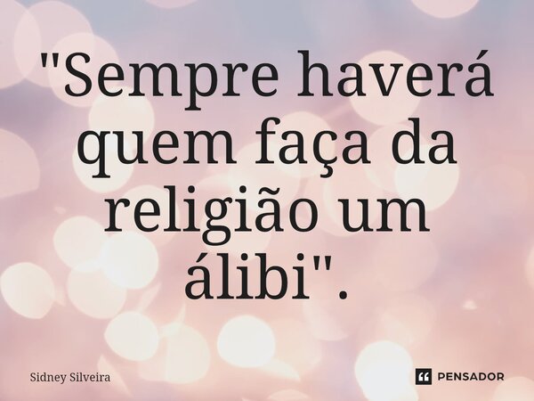 ⁠"Sempre haverá quem faça da religião um álibi".... Frase de Sidney Silveira.