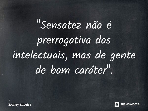 ⁠⁠"Sensatez não é prerrogativa dos intelectuais, mas de gente de bom caráter".... Frase de Sidney Silveira.