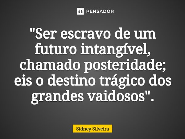 ⁠"Ser escravo de um futuro intangível, chamado posteridade; eis o destino trágico dos grandes vaidosos".... Frase de Sidney Silveira.