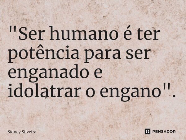 ⁠"Ser humano é ter potência para ser enganado e idolatrar o engano".... Frase de Sidney Silveira.