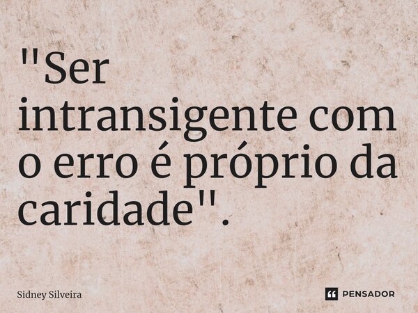 ⁠"Ser intransigente com o erro é próprio da caridade".... Frase de Sidney Silveira.