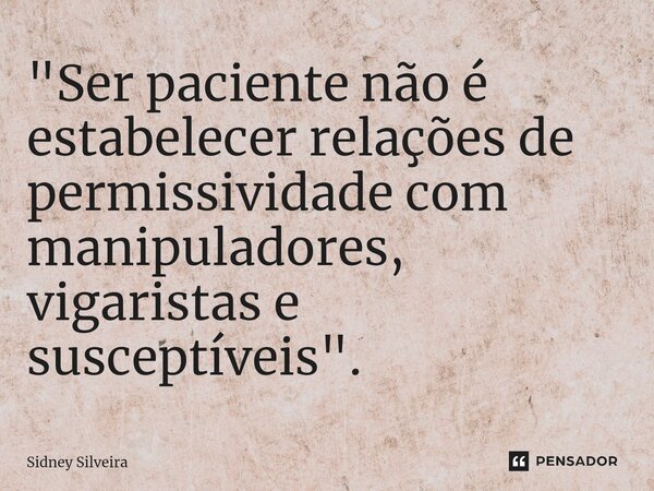 ⁠"Ser paciente não é estabelecer relações de permissividade com manipuladores, vigaristas e susceptíveis".... Frase de Sidney Silveira.